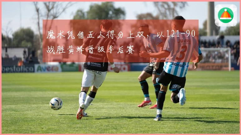 魔术凭借五人得分上双，以121-90战胜黄蜂晋级季后赛