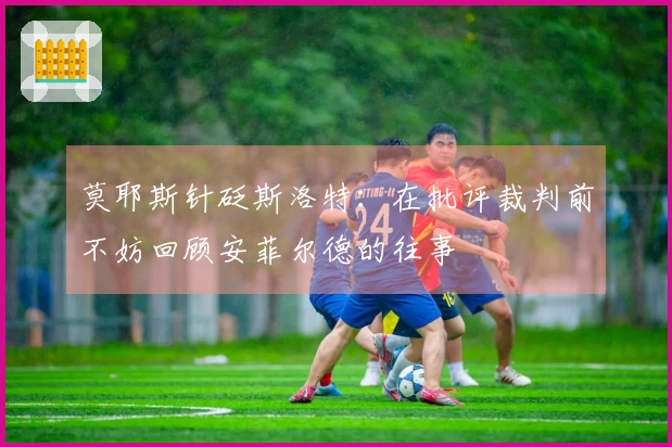 莫耶斯针砭斯洛特：在批评裁判前不妨回顾安菲尔德的往事