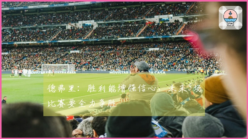 德弗里：胜利能增强信心，未来5场比赛要全力争胜