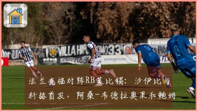 法兰克福对阵RB莱比锡：沙伊比与科赫首发，阿桑-韦德拉奥果和鲍姆加特纳出场