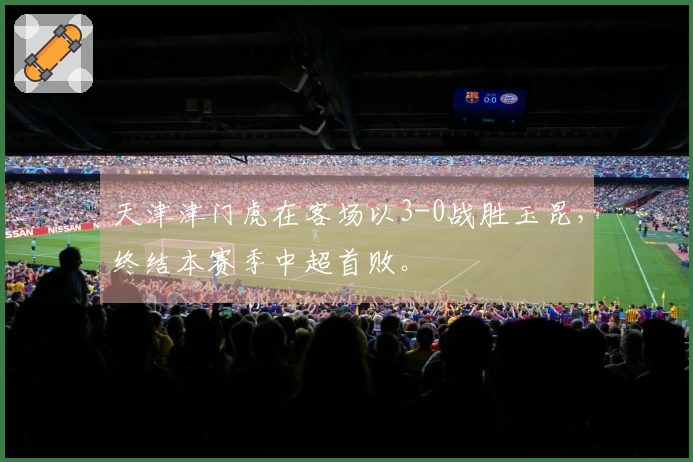 天津津门虎在客场以3-0战胜玉昆，终结本赛季中超首败。