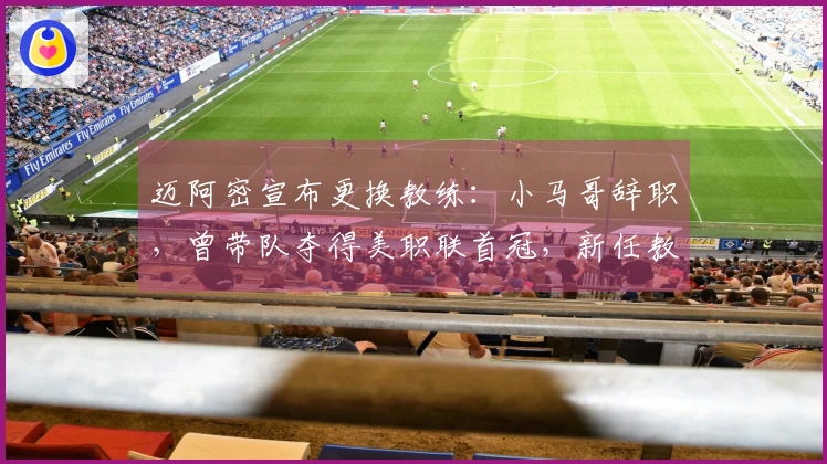 迈阿密宣布更换教练：小马哥辞职，曾带队夺得美职联首冠，新任教练出炉