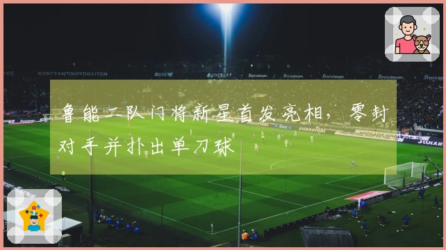 鲁能二队门将新星首发亮相，零封对手并扑出单刀球