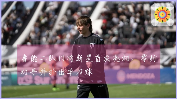 鲁能二队门将新星首发亮相，零封对手并扑出单刀球