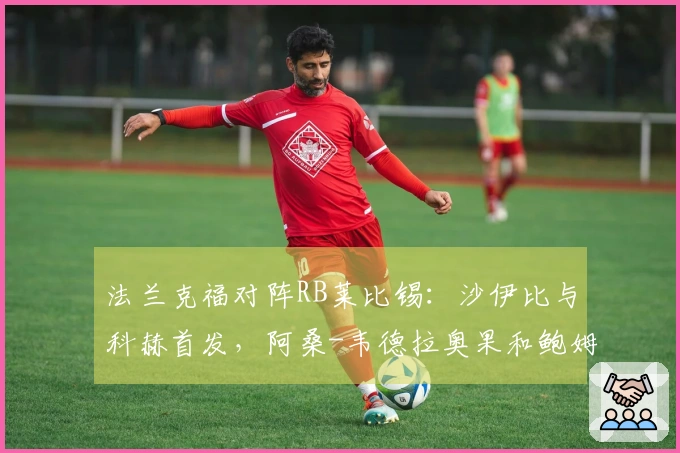 法兰克福对阵RB莱比锡：沙伊比与科赫首发，阿桑-韦德拉奥果和鲍姆加特纳出场