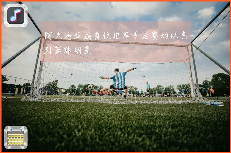 阿夫迪亚成首位进军季后赛的以色列篮球明星