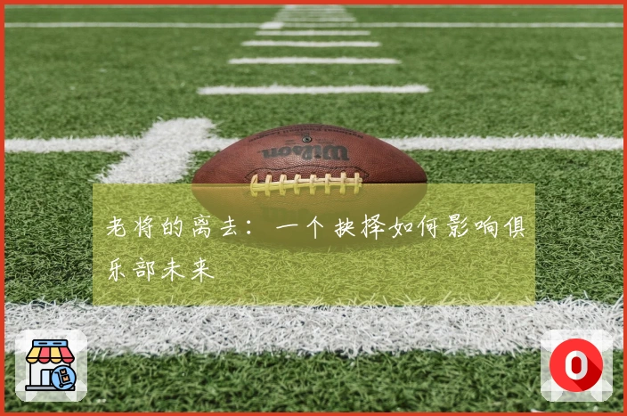 老将的离去：一个抉择如何影响俱乐部未来