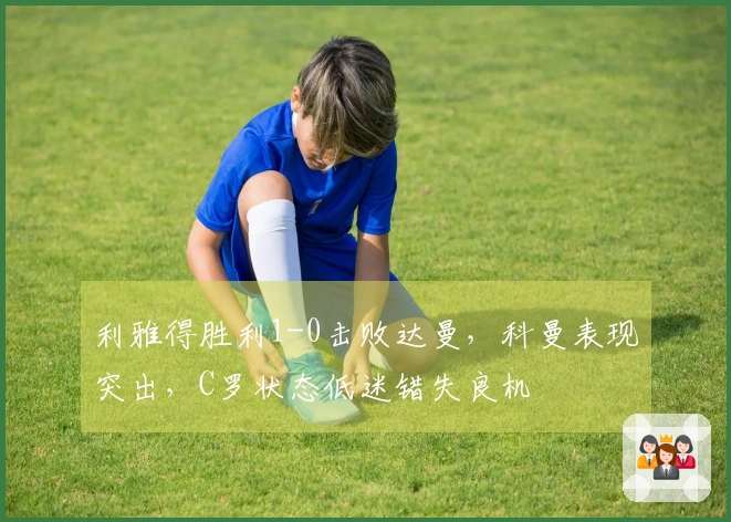 利雅得胜利1-0击败达曼，科曼表现突出，C罗状态低迷错失良机