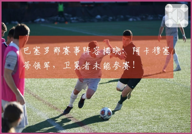 巴塞罗那赛事阵容揭晓：阿卡穆塞蒂领军，卫冕者未能参赛！