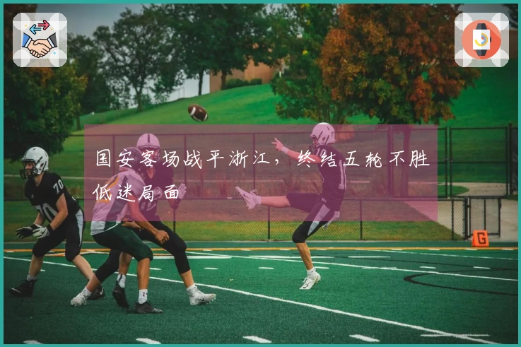 国安客场战平浙江，终结五轮不胜低迷局面