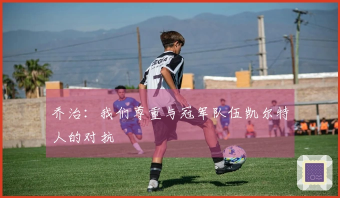 乔治：我们尊重与冠军队伍凯尔特人的对抗
