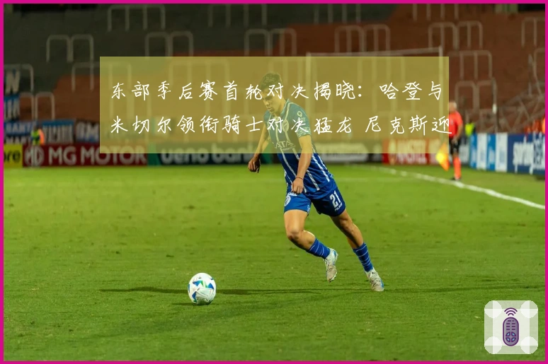 东部季后赛首轮对决揭晓：哈登与米切尔领衔骑士对决猛龙 尼克斯迎战老鹰