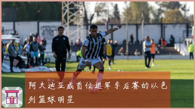 阿夫迪亚成首位进军季后赛的以色列篮球明星