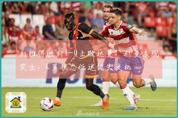 利雅得胜利1-0击败达曼，科曼表现突出，C罗状态低迷错失良机